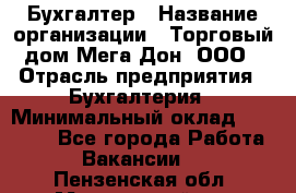 Бухгалтер › Название организации ­ Торговый дом Мега Дон, ООО › Отрасль предприятия ­ Бухгалтерия › Минимальный оклад ­ 30 000 - Все города Работа » Вакансии   . Пензенская обл.,Мокшанский р-н